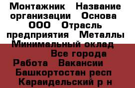 Монтажник › Название организации ­ Основа, ООО › Отрасль предприятия ­ Металлы › Минимальный оклад ­ 30 000 - Все города Работа » Вакансии   . Башкортостан респ.,Караидельский р-н